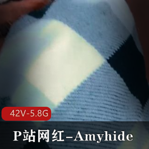 P站网红Amyhide全集合集1-时长特写和短剧，老六齐温馨提示，漏脸作品五毛包包剧情无保护观看