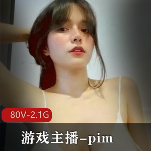 反差婊pim：80V2.1G主播作品，身材惊艳，社保安排，粉丝疯狂下载